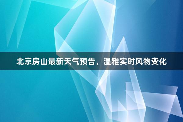 北京房山最新天气预告，温雅实时风物变化