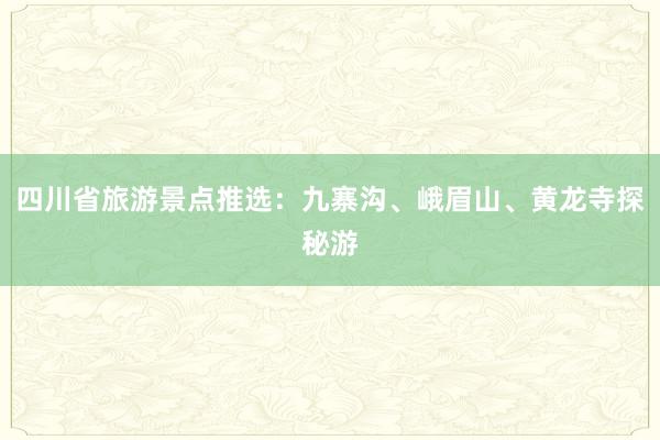 四川省旅游景点推选：九寨沟、峨眉山、黄龙寺探秘游